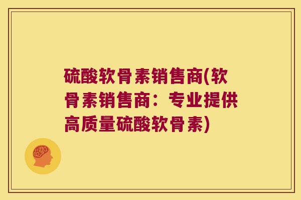 硫酸软骨素销售商(软骨素销售商：专业提供高质量硫酸软骨素)