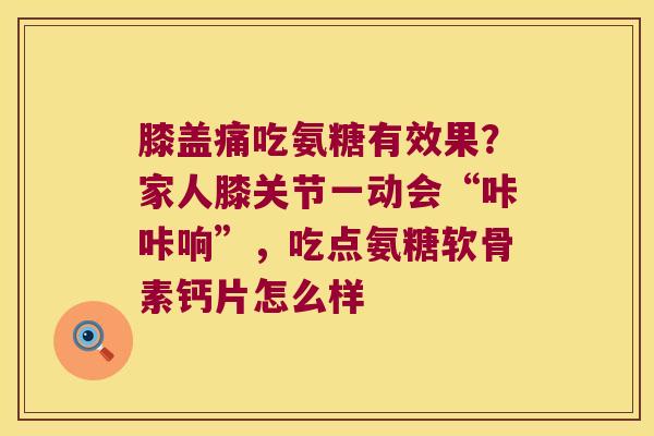 膝盖痛吃氨糖有效果?家人膝关节一动会“咔咔响”,吃点氨糖软骨素钙片怎么样 膝盖痛吃氨糖有效果?家人膝关节一动会“咔咔响”,吃点氨糖软骨素钙片怎么样