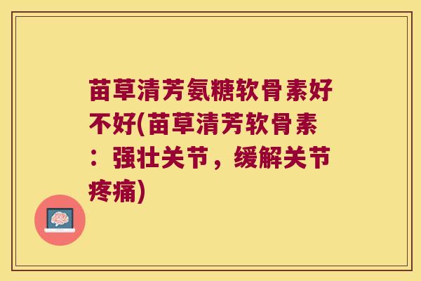 苗草清芳氨糖软骨素好不好(苗草清芳软骨素：强壮关节，缓解关节)