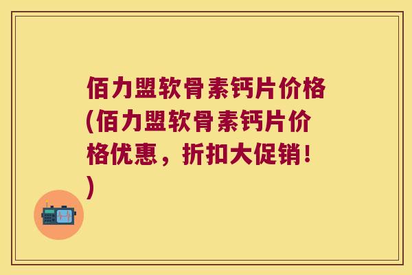 佰力盟软骨素钙片价格(佰力盟软骨素钙片价格优惠,折扣大促销!) 佰力盟软骨素钙片价格(佰力盟软骨素钙片价格优惠,折扣大促销!)