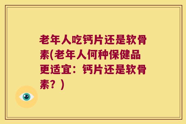 老年人吃钙片还是软骨素(老年人何种保健品更适宜：钙片还是软骨素？)