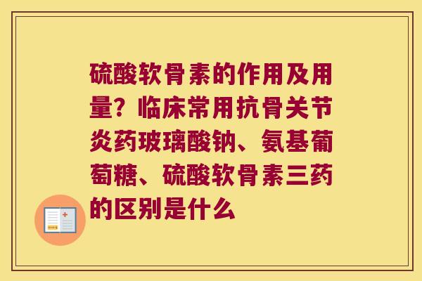 硫酸软骨素的作用及用量?临床常用抗骨药玻璃酸钠、氨基葡萄糖、硫酸软骨素三药的区别是什么 硫酸软骨素的作用及用量?临床常用抗骨药玻璃酸钠、氨基葡萄糖、硫酸软骨素三药的区别是什么