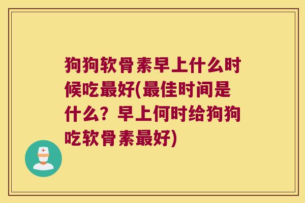 狗狗软骨素早上什么时候吃好(佳时间是什么?早上何时给狗狗吃软骨素好) 狗狗软骨素早上什么时候吃好(佳时间是什么?早上何时给狗狗吃软骨素好)