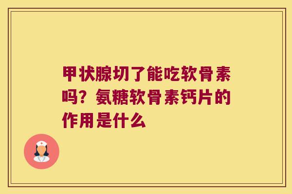 切了能吃软骨素吗？氨糖软骨素钙片的作用是什么