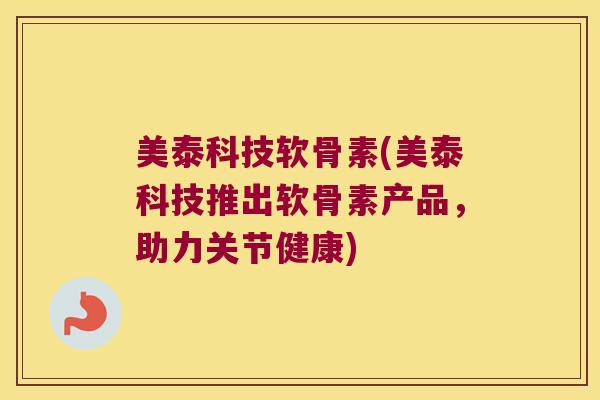 美泰科技软骨素(美泰科技推出软骨素产品,助力关节健康) 美泰科技软骨素(美泰科技推出软骨素产品,助力关节健康)