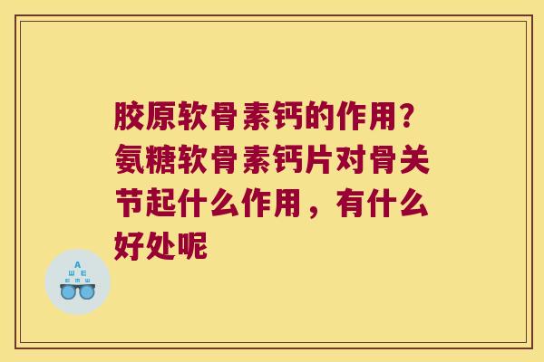 胶原软骨素钙的作用？氨糖软骨素钙片对骨关节起什么作用，有什么好处呢