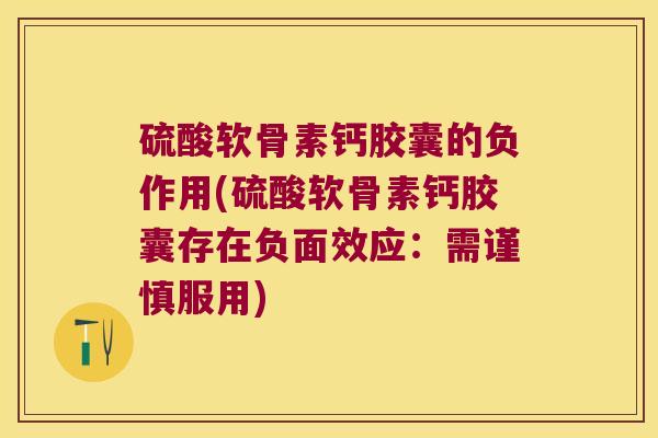硫酸软骨素钙胶囊的负作用(硫酸软骨素钙胶囊存在负面效应:需谨慎服用) 硫酸软骨素钙胶囊的负作用(硫酸软骨素钙胶囊存在负面效应:需谨慎服用)
