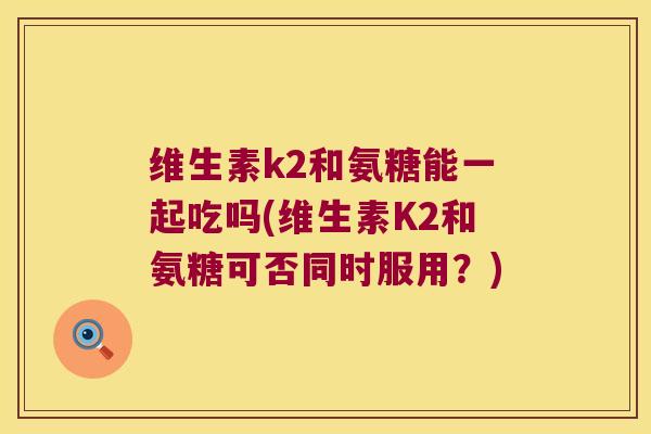 维生素k2和氨糖能一起吃吗(维生素K2和氨糖可否同时服用?) 维生素k2和氨糖能一起吃吗(维生素K2和氨糖可否同时服用?)