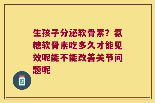 生孩子分泌软骨素?氨糖软骨素吃多久才能见效呢能不能改善关节问题呢 生孩子分泌软骨素?氨糖软骨素吃多久才能见效呢能不能改善关节问题呢