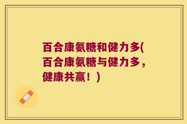 百合康氨糖和健力多(百合康氨糖与健力多，健康共赢！)