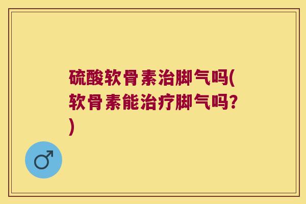 硫酸软骨素脚气吗(软骨素能脚气吗？)