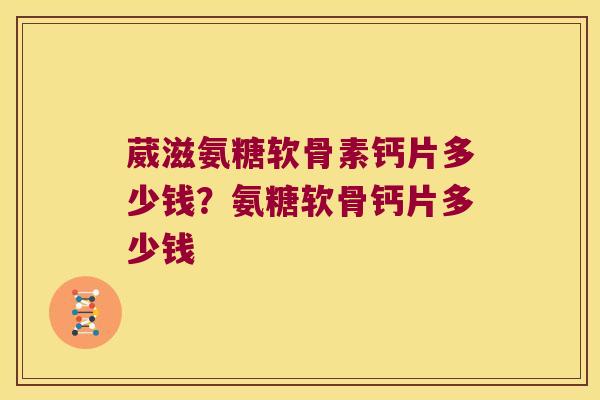 葳滋氨糖软骨素钙片多少钱？氨糖软骨钙片多少钱