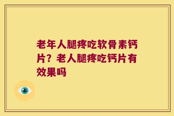 老年人腿疼吃软骨素钙片?老人腿疼吃钙片有效果吗 老年人腿疼吃软骨素钙片?老人腿疼吃钙片有效果吗
