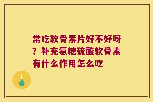 常吃软骨素片好不好呀？补充氨糖硫酸软骨素有什么作用怎么吃