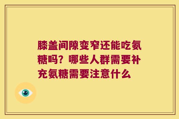 膝盖间隙变窄还能吃氨糖吗？哪些人群需要补充氨糖需要注意什么