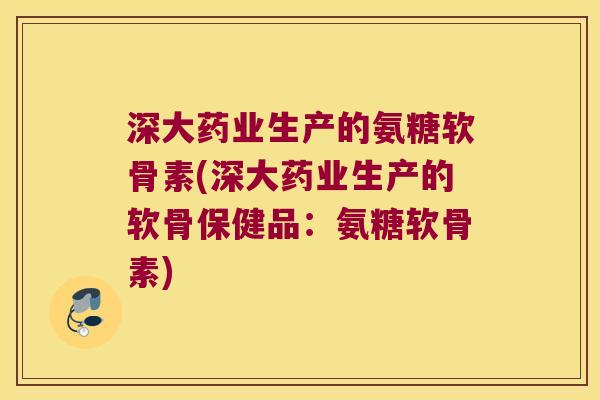 深大药业生产的氨糖软骨素(深大药业生产的软骨保健品:氨糖软骨素) 深大药业生产的氨糖软骨素(深大药业生产的软骨保健品:氨糖软骨素)