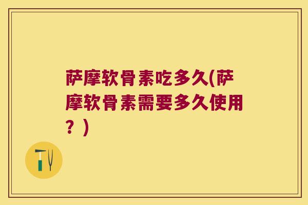 萨摩软骨素吃多久(萨摩软骨素需要多久使用?) 萨摩软骨素吃多久(萨摩软骨素需要多久使用?)