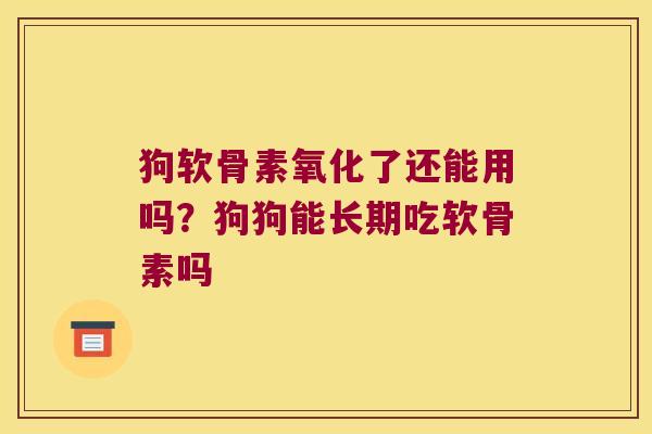狗软骨素氧化了还能用吗？狗狗能长期吃软骨素吗