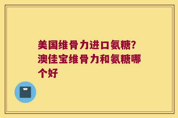 美国维骨力进口氨糖？澳佳宝维骨力和氨糖哪个好