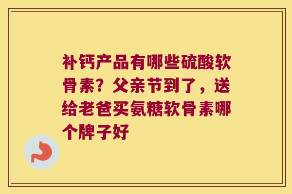 补钙产品有哪些硫酸软骨素？父亲节到了，送给老爸买氨糖软骨素哪个牌子好