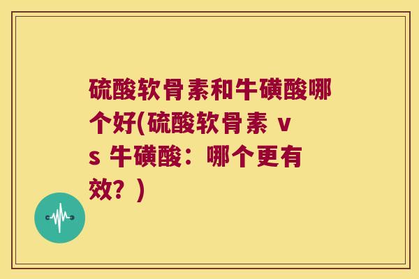 硫酸软骨素和牛磺酸哪个好(硫酸软骨素 vs 牛磺酸：哪个更有效？)