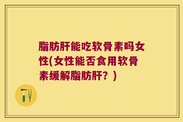 脂肪能吃软骨素吗女性(女性能否食用软骨素缓解脂肪？)