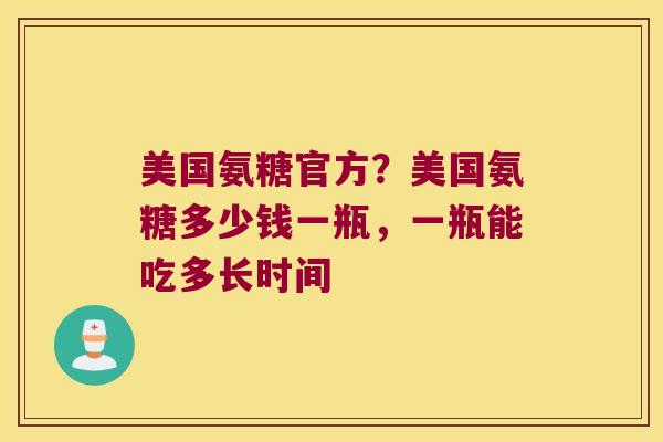 美国氨糖官方？美国氨糖多少钱一瓶，一瓶能吃多长时间