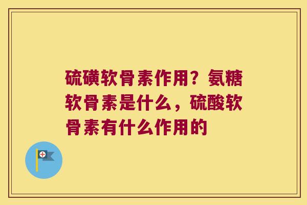 硫磺软骨素作用?氨糖软骨素是什么,硫酸软骨素有什么作用的 硫磺软骨素作用?氨糖软骨素是什么,硫酸软骨素有什么作用的