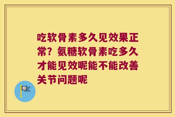 吃软骨素多久见效果正常?氨糖软骨素吃多久才能见效呢能不能改善关节问题呢 吃软骨素多久见效果正常?氨糖软骨素吃多久才能见效呢能不能改善关节问题呢