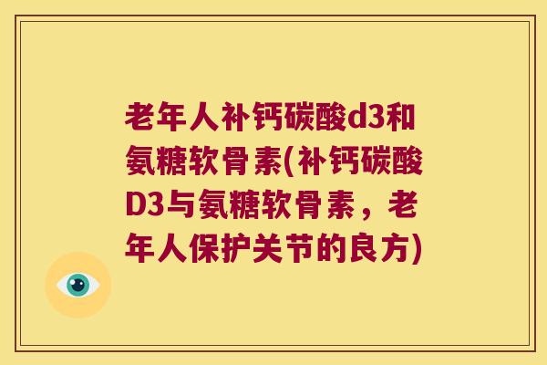 老年人补钙碳酸d3和氨糖软骨素(补钙碳酸D3与氨糖软骨素，老年人保护关节的良方)
