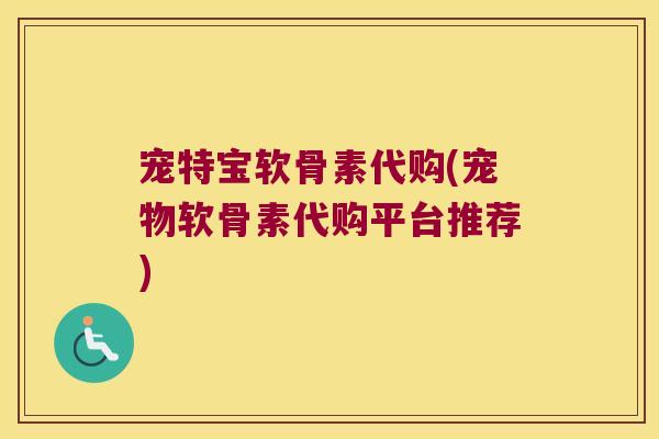 宠特宝软骨素代购(宠物软骨素代购平台推荐) 宠特宝软骨素代购(宠物软骨素代购平台推荐)