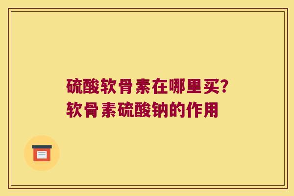 硫酸软骨素在哪里买？软骨素硫酸钠的作用