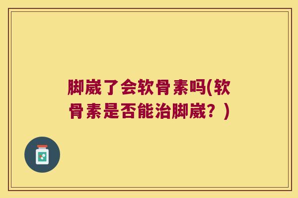 脚崴了会软骨素吗(软骨素是否能脚崴？)