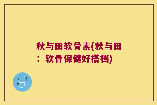 秋与田软骨素(秋与田：软骨保健好搭档)