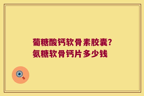 葡糖酸钙软骨素胶囊？氨糖软骨钙片多少钱