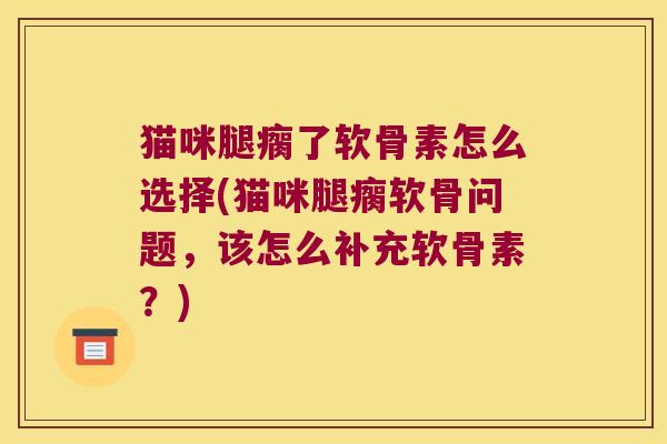 猫咪腿瘸了软骨素怎么选择(猫咪腿瘸软骨问题,该怎么补充软骨素?) 猫咪腿瘸了软骨素怎么选择(猫咪腿瘸软骨问题,该怎么补充软骨素?)