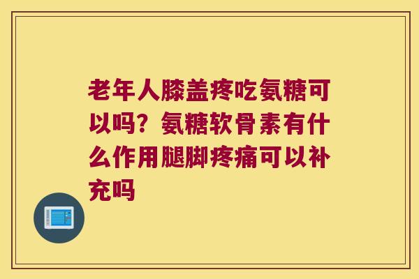 老年人膝盖疼吃氨糖可以吗?氨糖软骨素有什么作用腿脚可以补充吗 老年人膝盖疼吃氨糖可以吗?氨糖软骨素有什么作用腿脚可以补充吗