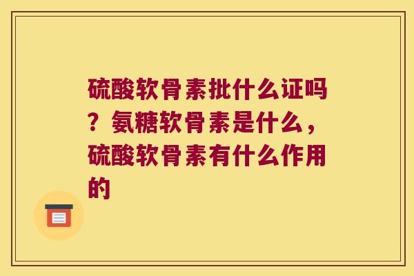 硫酸软骨素批什么证吗？氨糖软骨素是什么，硫酸软骨素有什么作用的