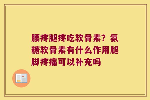 腰疼腿疼吃软骨素？氨糖软骨素有什么作用腿脚可以补充吗