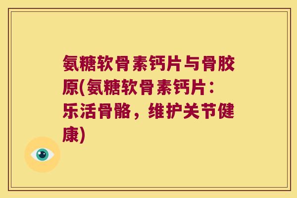 氨糖软骨素钙片与骨胶原(氨糖软骨素钙片:乐活骨骼,维护关节健康) 氨糖软骨素钙片与骨胶原(氨糖软骨素钙片:乐活骨骼,维护关节健康)
