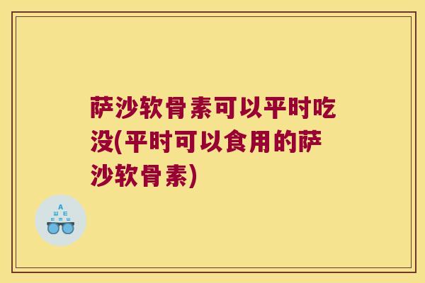 萨沙软骨素可以平时吃没(平时可以食用的萨沙软骨素) 萨沙软骨素可以平时吃没(平时可以食用的萨沙软骨素)