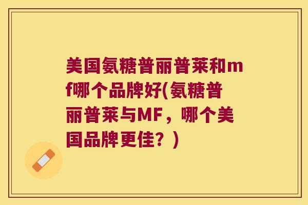 美国氨糖普丽普莱和mf哪个品牌好(氨糖普丽普莱与MF,哪个美国品牌更佳?) 美国氨糖普丽普莱和mf哪个品牌好(氨糖普丽普莱与MF,哪个美国品牌更佳?)