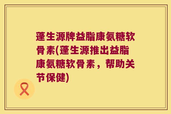 蓬生源牌益脂康氨糖软骨素(蓬生源推出益脂康氨糖软骨素,帮助关节保健) 蓬生源牌益脂康氨糖软骨素(蓬生源推出益脂康氨糖软骨素,帮助关节保健)