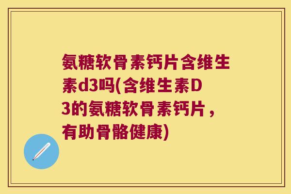 氨糖软骨素钙片含维生素d3吗(含维生素D3的氨糖软骨素钙片,有助骨骼健康) 氨糖软骨素钙片含维生素d3吗(含维生素D3的氨糖软骨素钙片,有助骨骼健康)