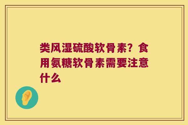 类硫酸软骨素?食用氨糖软骨素需要注意什么 类硫酸软骨素?食用氨糖软骨素需要注意什么