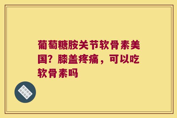 葡萄糖胺关节软骨素美国?膝盖,可以吃软骨素吗 葡萄糖胺关节软骨素美国?膝盖,可以吃软骨素吗