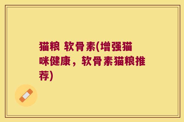 猫粮 软骨素(增强猫咪健康,软骨素猫粮推荐) 猫粮 软骨素(增强猫咪健康,软骨素猫粮推荐)