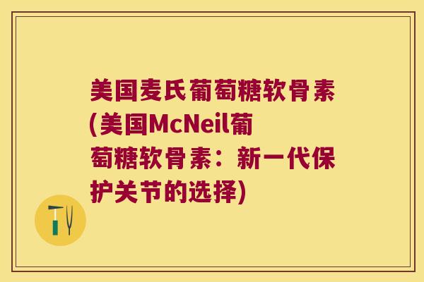 美国麦氏葡萄糖软骨素(美国McNeil葡萄糖软骨素：新一代保护关节的选择)