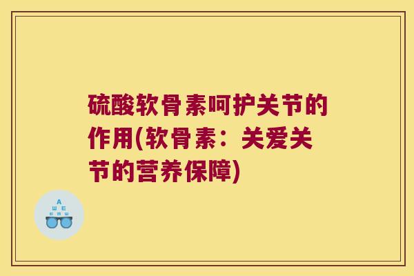 硫酸软骨素呵护关节的作用(软骨素：关爱关节的营养保障)