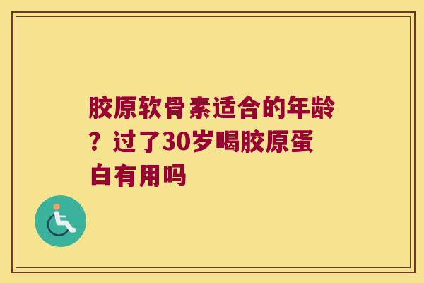 胶原软骨素适合的年龄？过了30岁喝胶原蛋白有用吗